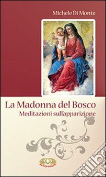 La Madonna del Bosco. Meditazioni sull'apparizione libro di Di Monte Michele