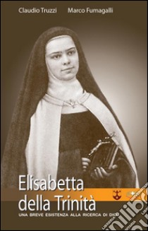 Elisabetta della Trinità. Una breve esistenza alla ricerca di Dio libro di Truzzi Claudio; Fumagalli Marco