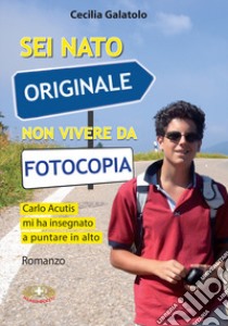 Sei nato originale non vivere da fotocopia. Carlo Acutis mi ha insegnato a puntare in alto libro di Galatolo Cecilia