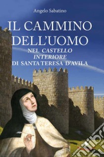 Il cammino dell'uomo nel castello interiore di Teresa d'Avila. Nuova ediz. libro di Sabatino Angelo