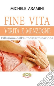 Fine vita. Verità e menzogne. L'illusione dell'autodeterminazione libro di Aramini Michele