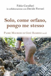 Solo, come orfano, pongo me stesso. Padre Maurizio di Gesù Bambino libro di Cavallari Fabio; Ferrari Davide