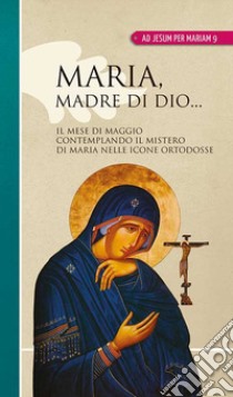 Maria madre di Dio... Il mese di maggio contemplando il mistero di Maria nelle icone ortodosse libro