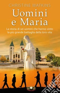 Uomini e Maria. La storia di sei uomini che hanno vinto la più grande battaglia della loro vita. Nuova ediz. libro di Watkins Christine