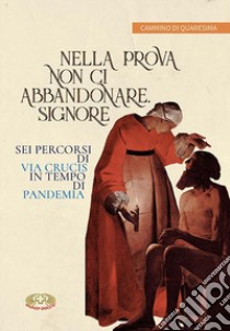 Nella prova non ci abbandonare Signore. Sei percorsi di Via Crucis in tempo di pandemia libro