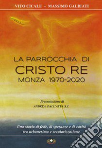 La parrocchia di Cristo Re, Monza 1970-2020. Una storia di fede, di speranze e di carità, tra urbanesimo e secolarizzazione. Ediz. illustrata libro di Cicale Vito; Galbiati Massimo