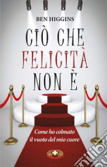 Ciò che felicità non è. Come ho colmato il vuoto del mio cuore. Ediz. plastificata libro di Higgins Ben