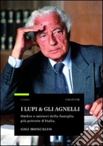 I lupi & gli agnelli. Ombre e misteri della famiglia più potente d'Italia libro di Moncalvo Gigi