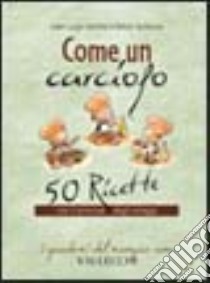 Come un carciofo. 50 ricette con il principe degli ortaggi libro di Corinto Gian Luigi; La Rocca Felice