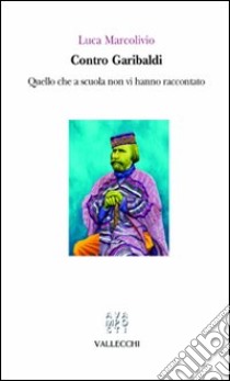 Contro Garibaldi. Quello che a scuola non vi hanno raccontato libro di Marcolivio Luca