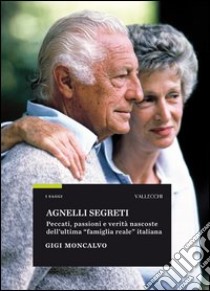 Agnelli segreti. Peccati, passioni e verità nascoste dell'ultima «famiglia reale» italiana libro di Moncalvo Gigi