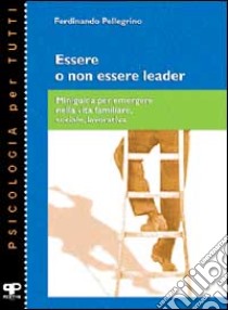 Essere o non essere leader. Miniguida per emergere nella vita familiare, sociale, lavorativa libro di Pellegrino Ferdinando