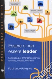 Essere o non essere leader. Miniguida per emergere nella vita familiare, sociale, lavorativa libro di Pellegrino Ferdinando