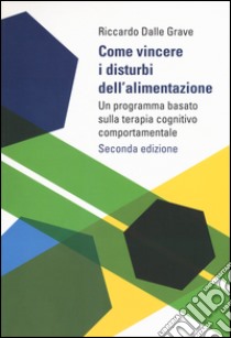 Come vincere i disturbi dell'alimentazione. Un programma basato sulla terapia cognitivo comportamentale libro di Dalle Grave Riccardo