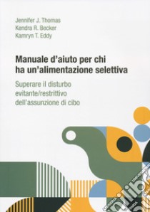 Manuale d'aiuto per chi ha un'alimentazione selettiva. Superare il disturbo evitante/restrittivo dell'assunzione di cibo libro di Thomas Jennifer J.; Becker Kendra R.; Eddy Kamryn T.