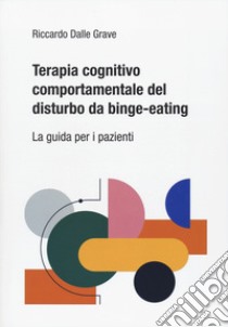 Terapia cognitivo comportamentale del disturbo da binge-eating. La guida per i pazienti libro di Dalle Grave Riccardo