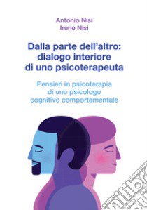 Dalla parte dell'altro: dialogo interiore di uno psicoterapeuta. Pensieri in psicoterapia di uno psicologo cognitivo comportamentale libro di Nisi Antonio; Nisi Irene