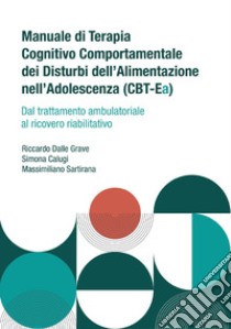 Manuale di terapia cognitivo comportamentale dei disturbi dell'alimentazione nell'adolescenza (CBT-Ea). Dal trattamento ambulatoriale al ricovero riabilitativo libro di Dalle Grave Riccardo; Calugi Simona; Sartirana Massimiliano