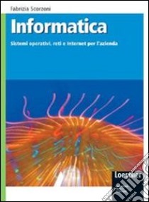 Informatica. Sistemi operativi, reti e internet per l'azienda. Per gli Ist. tecnici. Con espansione online libro di Scorzoni Fabrizia