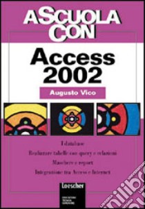 A scuola con Access 2002. I database. Realizzare tabelle con query e relazioni. Maschere e report. Integrazione tra Access e Internet libro di Vico Augusto