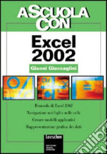 A scuola con Excel 2002. Il mondo di Excel 2002. Navigazione nei fogli e nelle celle. Creare modelli applicativi. Rappresentazione grafica dei dati libro di Giaccaglini Gianni