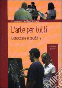 L'arte per tutti. Conoscere e produrre libro di De Bartolomeis Francesco