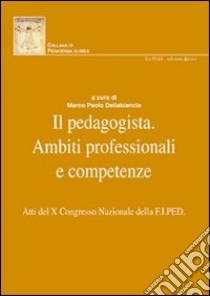 Il pedagogista. Ambiti professionali e competenze. Atti del X° Congresso Nazionale della F.I.PED. libro di Dellabiancia M. P. (cur.)