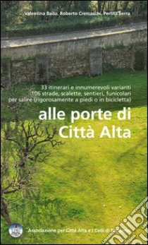 Alle porte di Città Alta. 33 itinerari e innumerevoli varianti 106 strade, scalette, sentieri, funicolari per salire libro di Bailo Valentina; Cremaschi Roberto; Serra Perlita