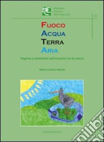 Fuoco acqua terra aria. Ragione e sentimenti nell'incontro con la natura libro di Martin M. Cristina