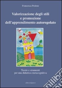 Valorizzazione degli stili e promozione dell'apprendimento autoregolato. Teorie e strumenti per una didattica meta cognitiva libro di Pedone Francesca