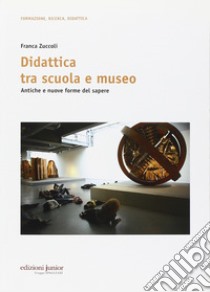 Didattica tra scuola e museo. Antiche e nuove forme del sapere libro di Zuccoli Franca