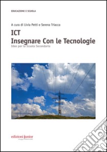 ICT insegnare con le tecnologie. Idee per la Scuola Secondaria libro di Petti L. (cur.); Triacca S. (cur.)