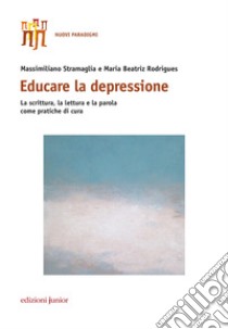 Educare la depressione. La scrittura, la lettura e la parola come pratiche di cura libro di Stramaglia Massimiliano; Rodrigues Maria Beatriz