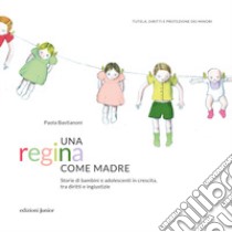 Una regina come madre. Storie di bambini e adolescenti in crescita, tra diritti e ingiustizie libro di Bastianoni Paola