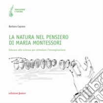 La natura nel pensiero di Maria Montessori. Educare alla scienza per stimolare l'immaginazione libro di Caprara Barbara