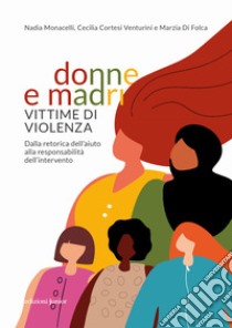 Donne e madri vittime di violenza. Dalla retorica dell'aiuto alla responsabilità dell'intervento libro di Monacelli Nadia; Cortesi Venturini Cecilia; Di Folca Marzia