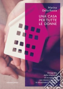 Una casa per tutte le donne. Etnografia della relazione di accoglienza con donne migranti in situazione di violenza libro di Della Rocca Marina