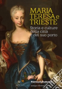 Maria Teresa e Trieste. Storia e culture della città e del suo porto libro