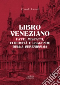 Libro veneziano. Fatti, misfatti, curiosità e leggende della Serenissima libro di Lazzari Corrado