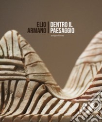 Elio Armano. Dentro il paesaggio. Quasi un'antologica di sculture in occasione dei 75 anni dell'artista libro di Marangon D. (cur.)