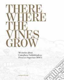 There where the vines grow. 50 stories about Conegliano Valdobbiadene Prosecco Superiore DOCG libro