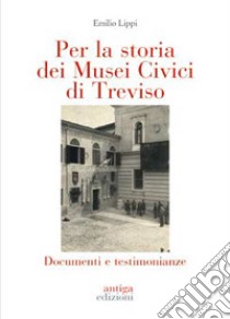 Per la storia dei Musei Civici di Treviso. Documenti e testimonianze libro di Lippi Emilio