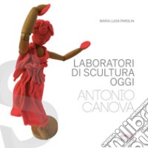 Laboratori di scultura oggi. Antonio Canova libro di Parolin Maria Luisa