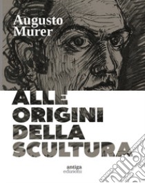 Augusto Murer. Alle origini della scultura. Ediz. a colori libro di Marangon Dino