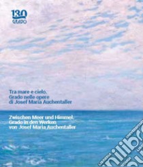 Tra mare e cielo. Grado nelle opere di Josef Maria Auchentaller-Zwischen Meer und Himmel. Grado in den Werken von Josef Maria Auchentaller. Ediz. a colori libro di Festi Roberto