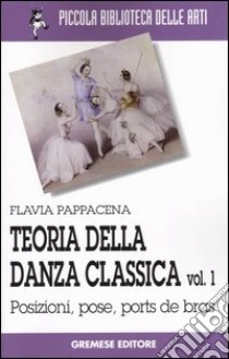 Teoria della danza classica. Vol. 1: Posizioni, pose, ports de bras libro di Pappacena Flavia