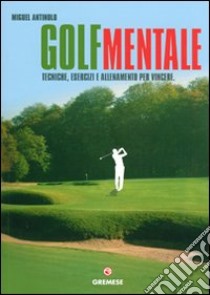 Golf mentale. Tecniche, esercizi e allenamento per vincere. Ediz. illustrata libro di Antinolo Miguel