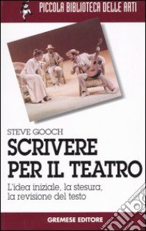 Scrivere per il teatro. L'idea iniziale, la stesura, la revisione del testo libro di Gooch Steve