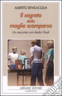 Il segreto della moglie scomparsa. Un racconto con dodici finali libro di Bevilacqua Alberto