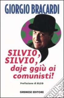 Silvio, Silvio, daje ggiù ai comunisti! libro di Bracardi Giorgio
